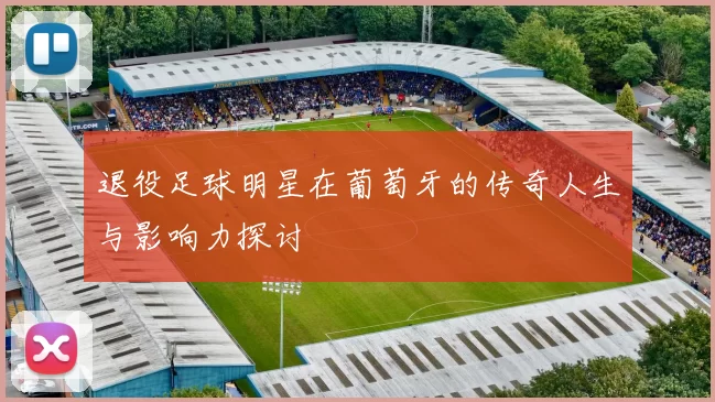 退役足球明星在葡萄牙的传奇人生与影响力探讨