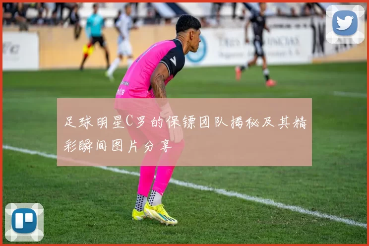 足球明星C罗的保镖团队揭秘及其精彩瞬间图片分享