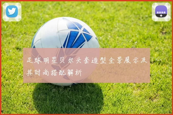 足球明星贝尔头套造型全景展示及其时尚搭配解析