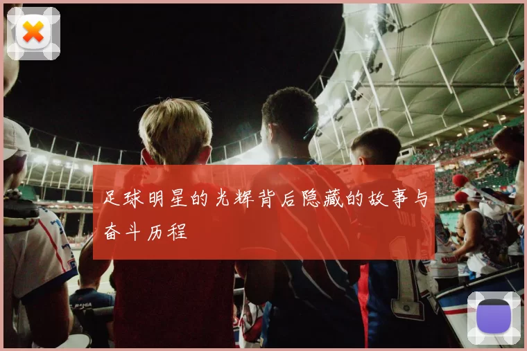 足球明星的光辉背后隐藏的故事与奋斗历程