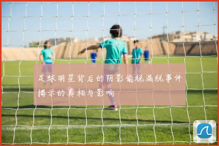 足球明星背后的阴影偷税漏税事件揭示的真相与影响