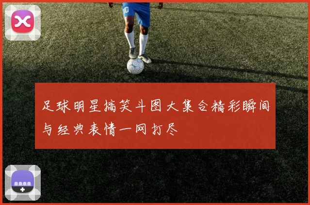 足球明星搞笑斗图大集合精彩瞬间与经典表情一网打尽