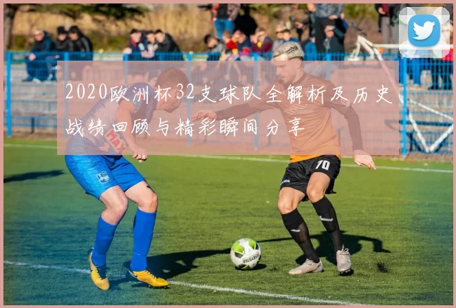 2020欧洲杯32支球队全解析及历史战绩回顾与精彩瞬间分享
