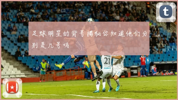 足球明星的背号揭秘你知道他们分别是几号吗